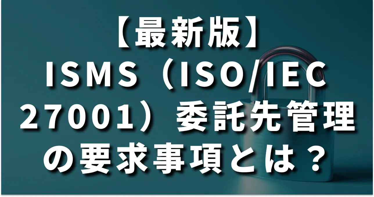 ISMS（ISO/IEC 27001）委託先管理の要求事項とは？2025年改訂版への対応と運用のコツを徹底解説